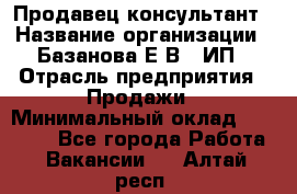 Продавец-консультант › Название организации ­ Базанова Е.В., ИП › Отрасль предприятия ­ Продажи › Минимальный оклад ­ 15 000 - Все города Работа » Вакансии   . Алтай респ.